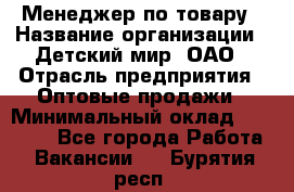 Менеджер по товару › Название организации ­ Детский мир, ОАО › Отрасль предприятия ­ Оптовые продажи › Минимальный оклад ­ 25 000 - Все города Работа » Вакансии   . Бурятия респ.